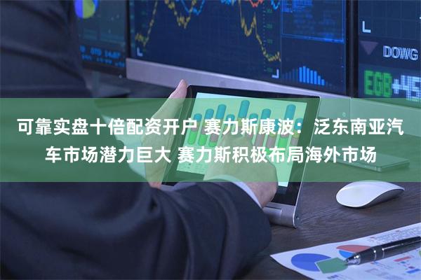 可靠实盘十倍配资开户 赛力斯康波：泛东南亚汽车市场潜力巨大 赛力斯积极布局海外市场