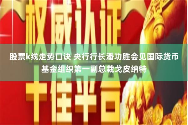 股票k线走势口诀 央行行长潘功胜会见国际货币基金组织第一副总裁戈皮纳特