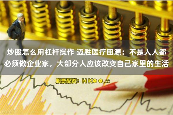 炒股怎么用杠杆操作 迈胜医疗田源：不是人人都必须做企业家，大部分人应该改变自己家里的生活