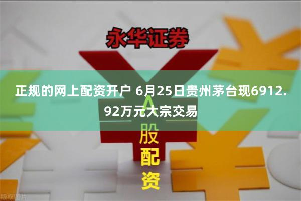 正规的网上配资开户 6月25日贵州茅台现6912.92万元大宗交易