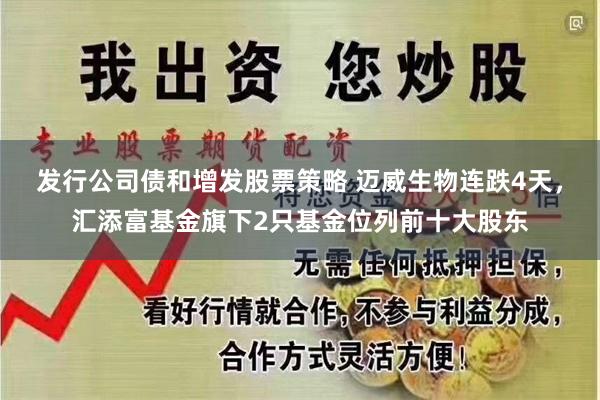 发行公司债和增发股票策略 迈威生物连跌4天，汇添富基金旗下2只基金位列前十大股东